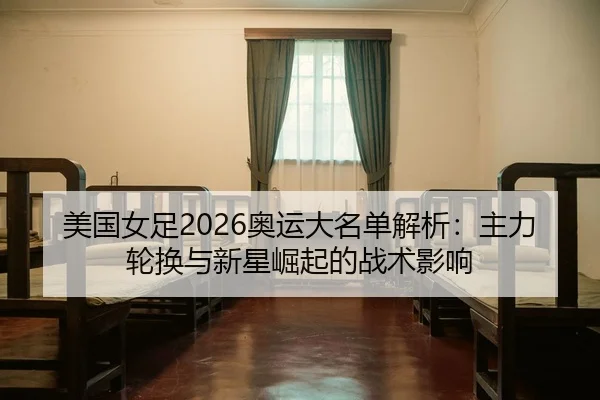 美国女足2026奥运大名单解析：主力轮换与新星崛起的战术影响