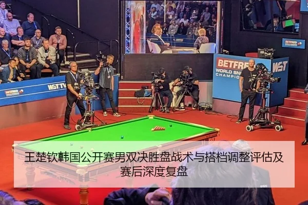 王楚钦韩国公开赛男双决胜盘战术与搭档调整评估及赛后深度复盘